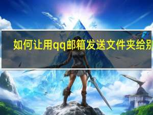 如何让用qq邮箱发送文件夹给别人（如何让用qq邮箱发送文件夹）