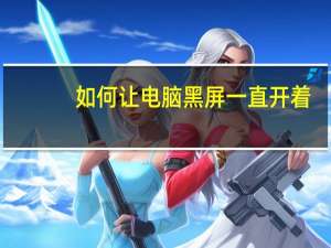 如何让电脑黑屏一直开着（怎么让电脑黑屏但不关机）