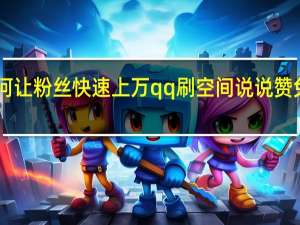 如何让粉丝快速上万qq刷空间说说赞免费10个