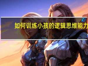 如何训练小孩的逻辑思维能力