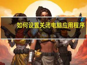如何设置关闭电脑应用程序