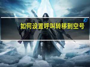 如何设置呼叫转移到空号（如何设置呼叫转移）