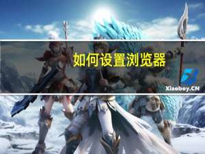 如何设置浏览器（如何设置浏览器）
