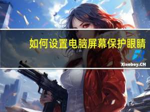 如何设置电脑屏幕保护眼睛（如何设置电脑屏幕保护）