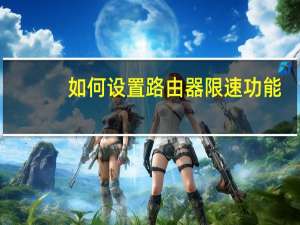 如何设置路由器限速功能（如何设置路由器限速）