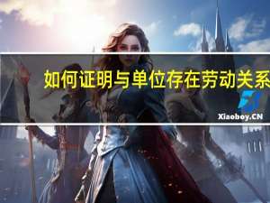如何证明与单位存在劳动关系