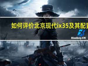 如何评价北京现代ix35及其配置？