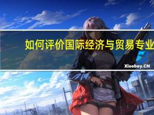 如何评价国际经济与贸易专业