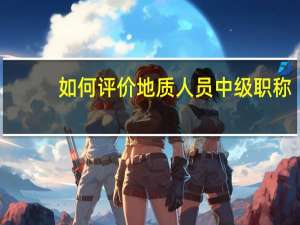 如何评价地质人员中级职称？