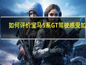 如何评价宝马5系GT 驾驶感受如何？