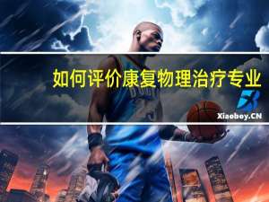 如何评价康复物理治疗专业
