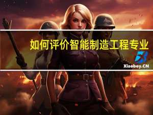 如何评价智能制造工程专业