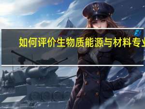 如何评价生物质能源与材料专业