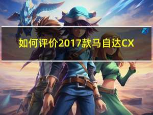 如何评价2017款马自达CX-5及其动力？