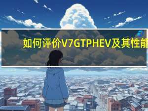 如何评价V7GT PHEV及其性能？