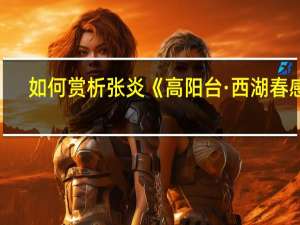 如何赏析张炎《高阳台·西湖春感》