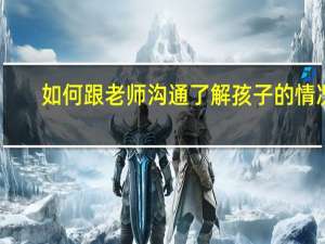 如何跟老师沟通了解孩子的情况