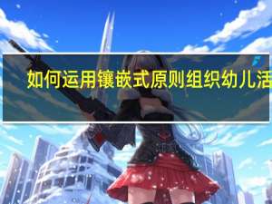 如何运用镶嵌式原则组织幼儿活动