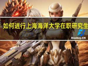 如何進行上海海洋大學在職研究生學習