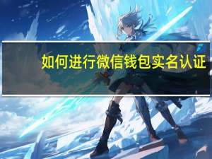 如何进行微信钱包实名认证