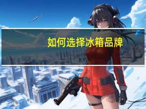 如何选择冰箱品牌（如何选择冰箱）