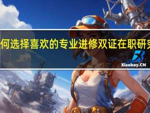 如何选择喜欢的专业进修双证在职研究生项目