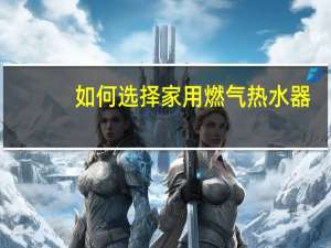 如何选择家用燃气热水器