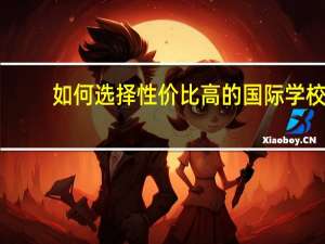 如何选择性价比高的国际学校