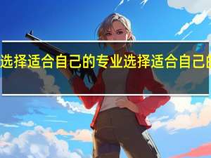 如何选择适合自己的专业 选择适合自己的专业方法