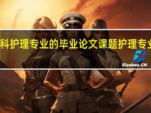 如何选本科护理专业的毕业论文课题 护理专业毕业论文选题