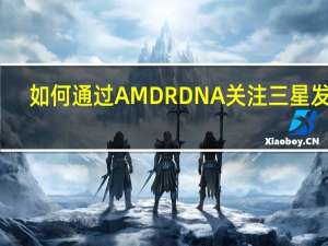 如何通过AMD RDNA关注三星发展？