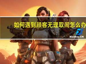 如何遇到顾客无理取闹怎么办