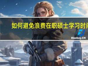 如何避免浪费在职硕士学习时间
