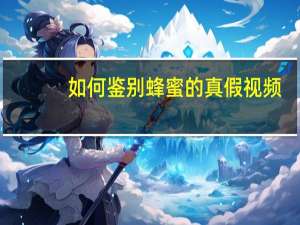 如何鉴别蜂蜜的真假视频（如何鉴别蜂蜜的真假与优劣）