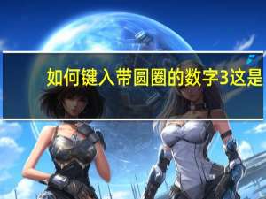 如何键入带圆圈的数字3这是(3)