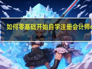 如何零基础开始自学注册会计师cpa