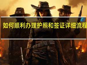 如何顺利办理护照和签证详细流程指南