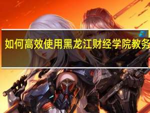如何高效使用黑龙江财经学院教务系统
