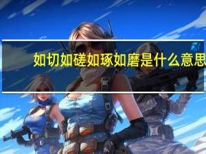 如切如磋如琢如磨是什么意思？