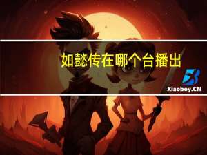 如懿传在哪个台播出（如懿传在哪个台播出）