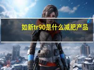 如新tr90是什么减肥产品（tr90减肥官网）