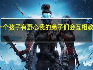 如果一个孩子有野心我的弟子们会互相教导不求资本