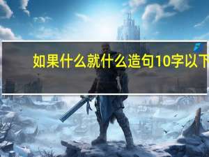 如果什么就什么造句10字以下（如果什么就什么造句）