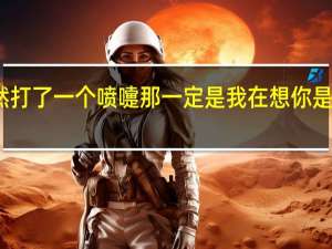 如果你突然打了一个喷嚏那一定是我在想你是哪首歌的歌词啊（你梦到了一个人 是因为那个人在想你）