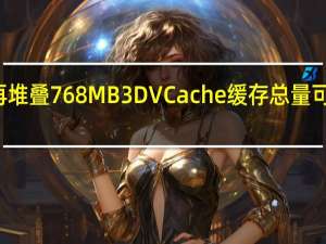 如果再堆叠768MB3DVCache缓存总量可达1248MB