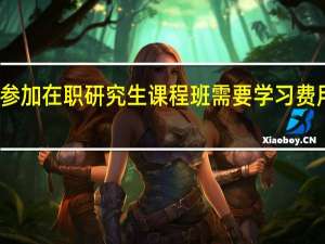 如果参加在职研究生课程班需要学习费用是怎么交