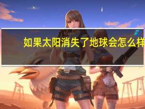 如果太阳消失了地球会怎么样