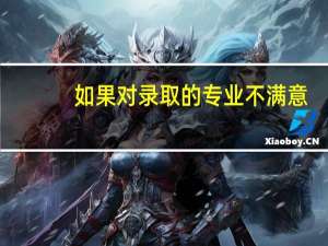 如果对录取的专业不满意，有哪些办法可以解决呢
