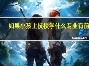 如果小孩上技校学什么专业有前途