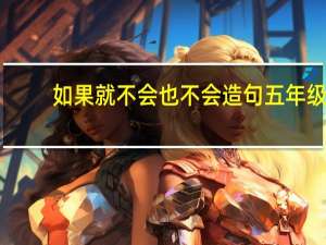 如果就不会也不会造句五年级